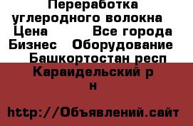 Переработка углеродного волокна › Цена ­ 100 - Все города Бизнес » Оборудование   . Башкортостан респ.,Караидельский р-н